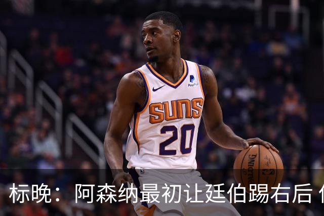 标晚：阿森纳最初让廷伯踢右后 伤愈后力压津琴科